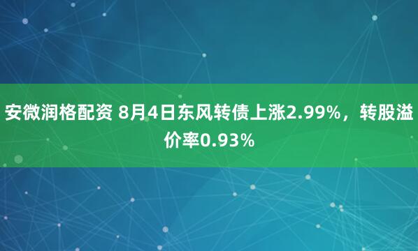 安微润格配资 8月4日东风转债上涨2.99%，转股溢价率0.93%
