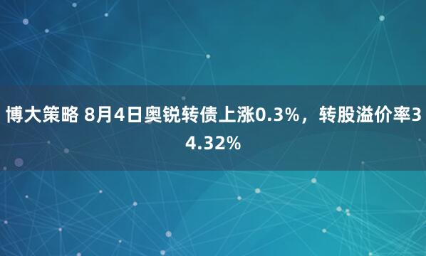 博大策略 8月4日奥锐转债上涨0.3%，转股溢价率34.32%
