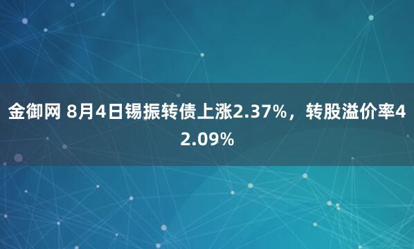 金御网 8月4日锡振转债上涨2.37%，转股溢价率42.09%