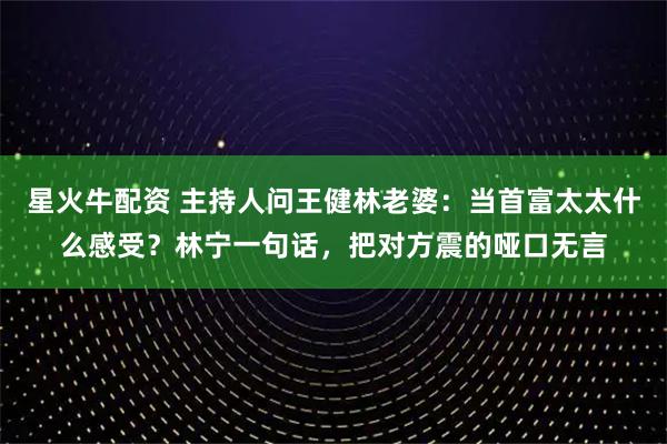 星火牛配资 主持人问王健林老婆：当首富太太什么感受？林宁一句话，把对方震的哑口无言