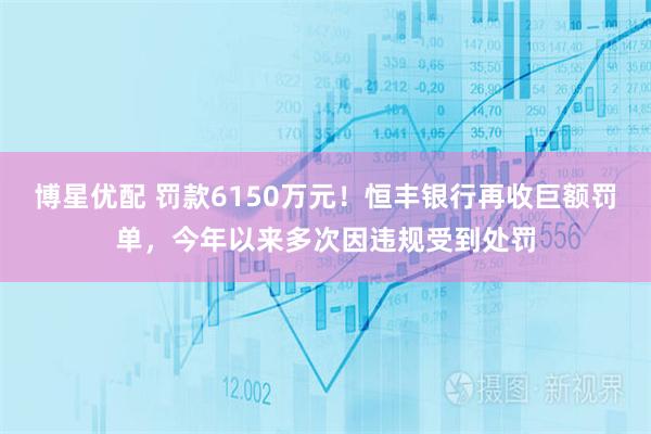 博星优配 罚款6150万元！恒丰银行再收巨额罚单，今年以来多次因违规受到处罚