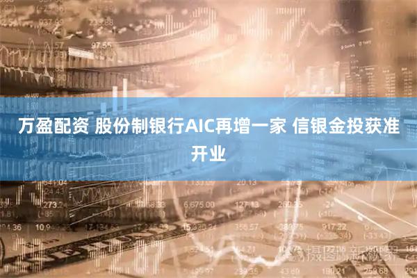 万盈配资 股份制银行AIC再增一家 信银金投获准开业