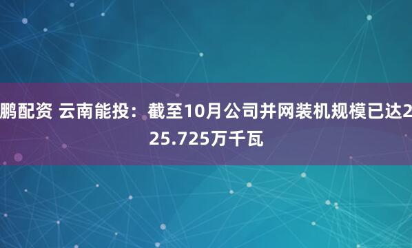 鹏配资 云南能投：截至10月公司并网装机规模已达225.725万千瓦