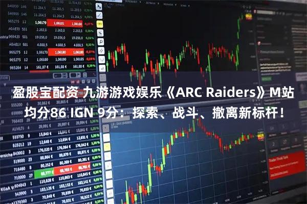 盈股宝配资 九游游戏娱乐《ARC Raiders》M站均分86 IGN 9分：探索、战斗、撤离新标杆！