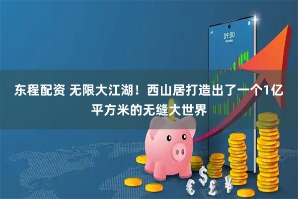东程配资 无限大江湖！西山居打造出了一个1亿平方米的无缝大世界