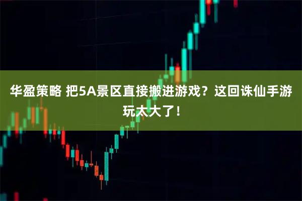 华盈策略 把5A景区直接搬进游戏？这回诛仙手游玩太大了！