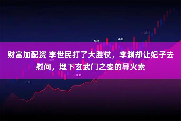 财富加配资 李世民打了大胜仗，李渊却让妃子去慰问，埋下玄武门之变的导火索