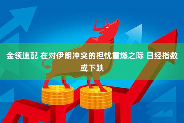 金领速配 在对伊朗冲突的担忧重燃之际 日经指数或下跌