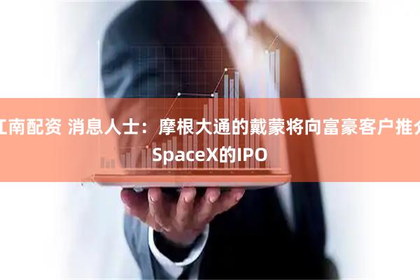 江南配资 消息人士：摩根大通的戴蒙将向富豪客户推介SpaceX的IPO