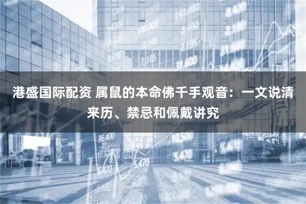 港盛国际配资 属鼠的本命佛千手观音：一文说清来历、禁忌和佩戴讲究
